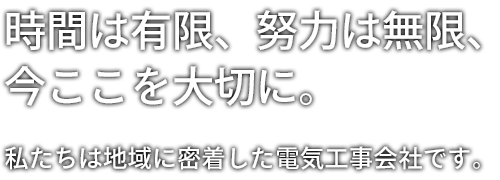 時間は有限、努力は無限、今ここを大切に。私たちは地域に密着した電気工事会社です。